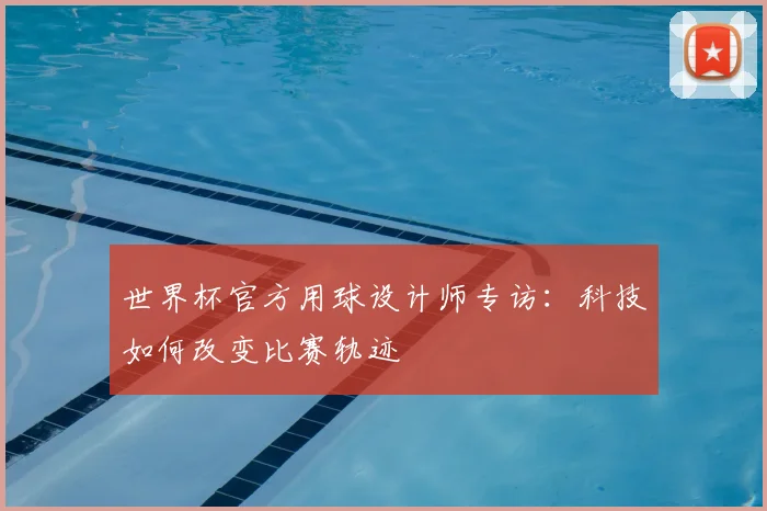 世界杯官方用球设计师专访：科技如何改变比赛轨迹