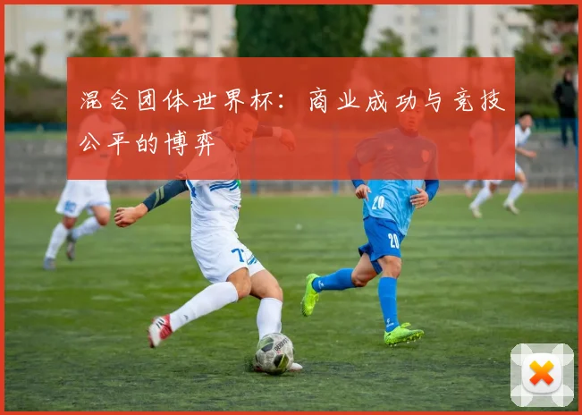 混合团体世界杯：商业成功与竞技公平的博弈
