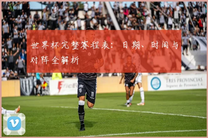 世界杯完整赛程表：日期、时间与对阵全解析