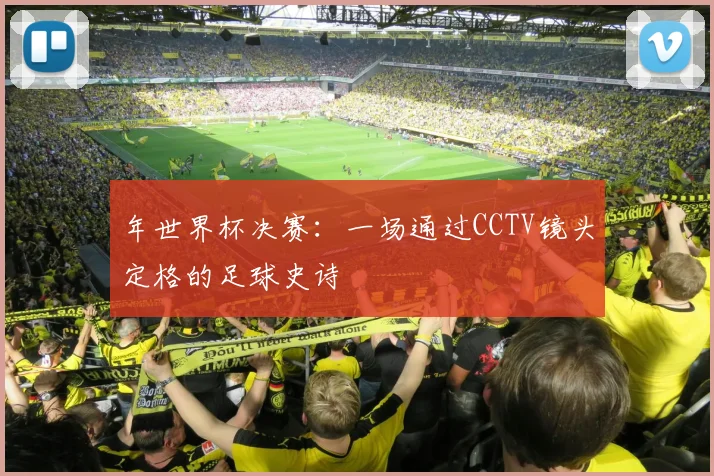 年世界杯决赛：一场通过CCTV镜头定格的足球史诗
