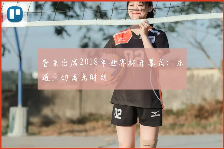 普京出席2018年世界杯开幕式:东道主的高光时刻