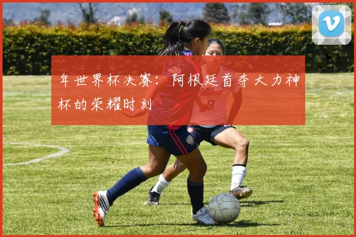年世界杯决赛：阿根廷首夺大力神杯的荣耀时刻