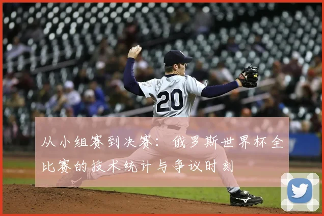 从小组赛到决赛：俄罗斯世界杯全比赛的技术统计与争议时刻